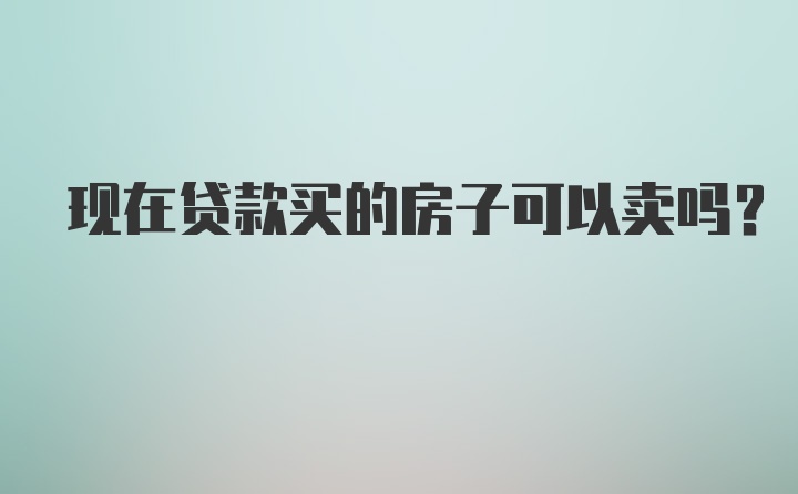 现在贷款买的房子可以卖吗？