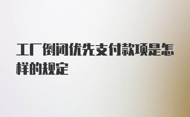 工厂倒闭优先支付款项是怎样的规定