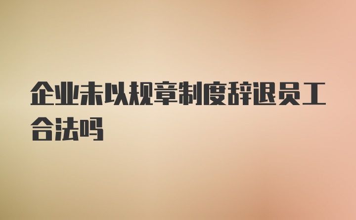 企业未以规章制度辞退员工合法吗