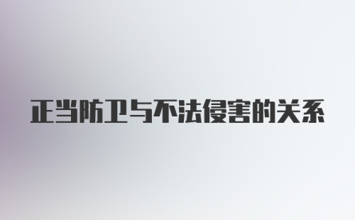 正当防卫与不法侵害的关系