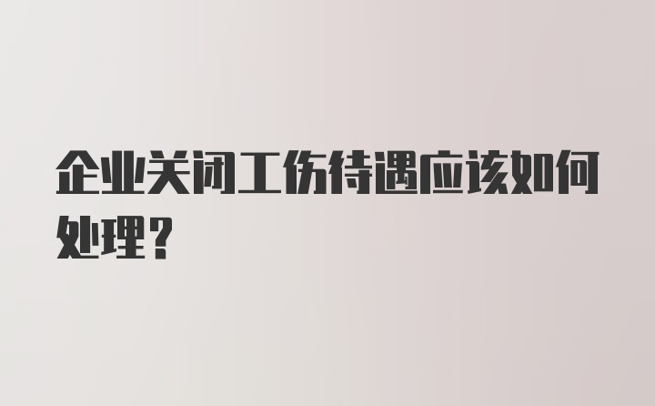 企业关闭工伤待遇应该如何处理？