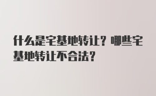 什么是宅基地转让？哪些宅基地转让不合法？