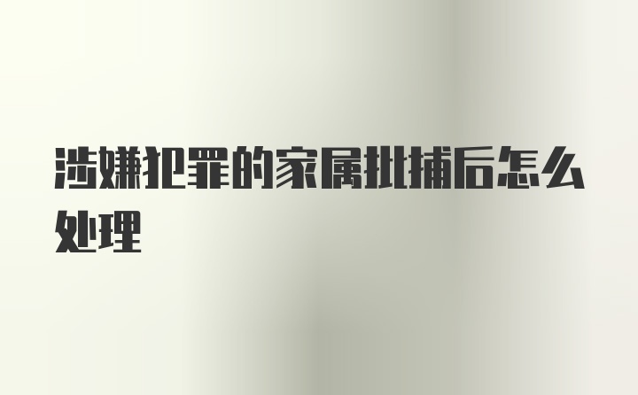 涉嫌犯罪的家属批捕后怎么处理