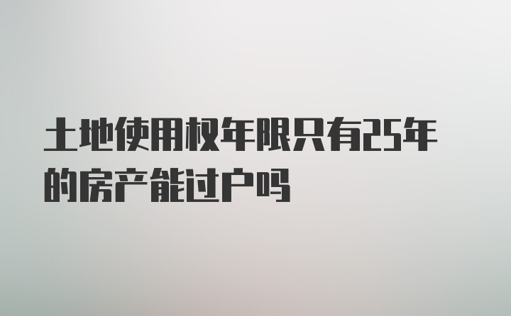 土地使用权年限只有25年的房产能过户吗