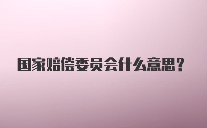 国家赔偿委员会什么意思？