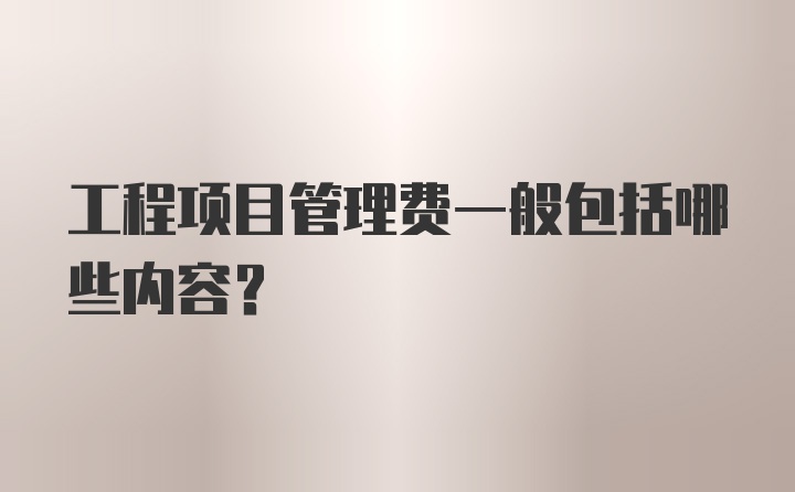 工程项目管理费一般包括哪些内容？