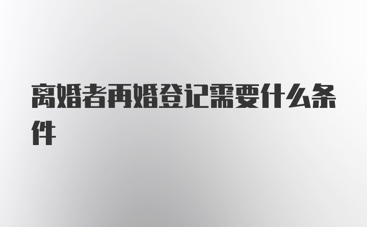 离婚者再婚登记需要什么条件