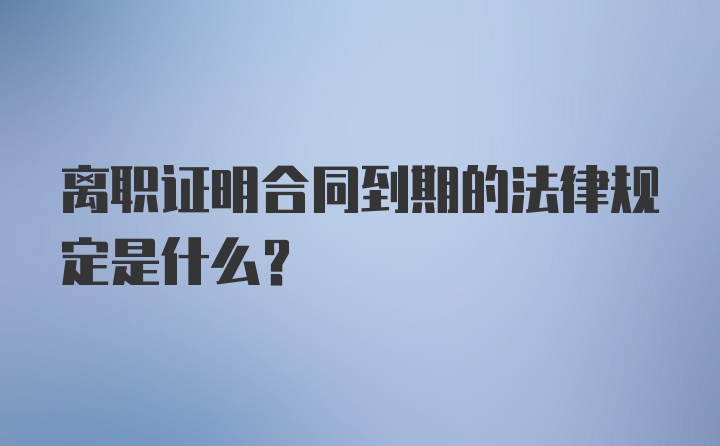 离职证明合同到期的法律规定是什么？