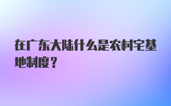 在广东大陆什么是农村宅基地制度?