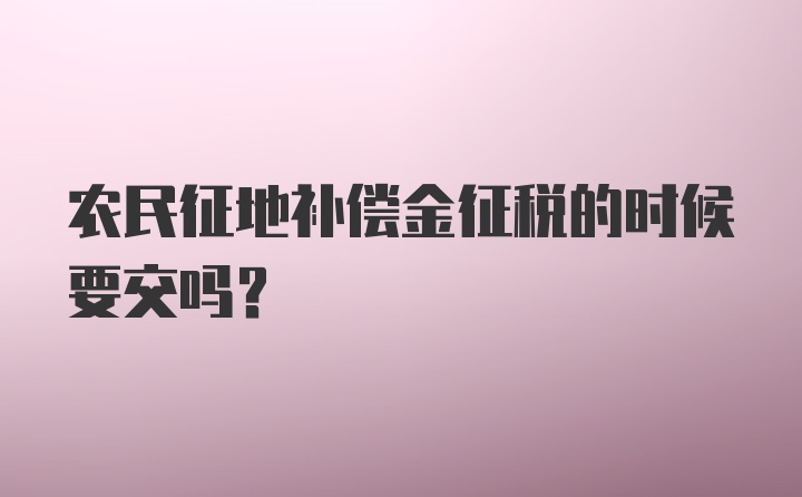 农民征地补偿金征税的时候要交吗？