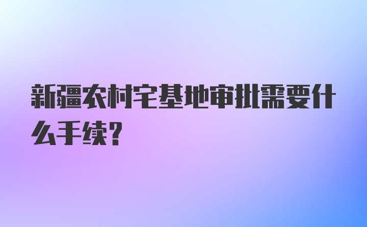 新疆农村宅基地审批需要什么手续？