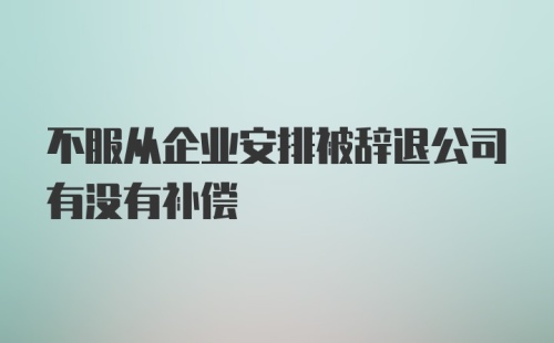 不服从企业安排被辞退公司有没有补偿