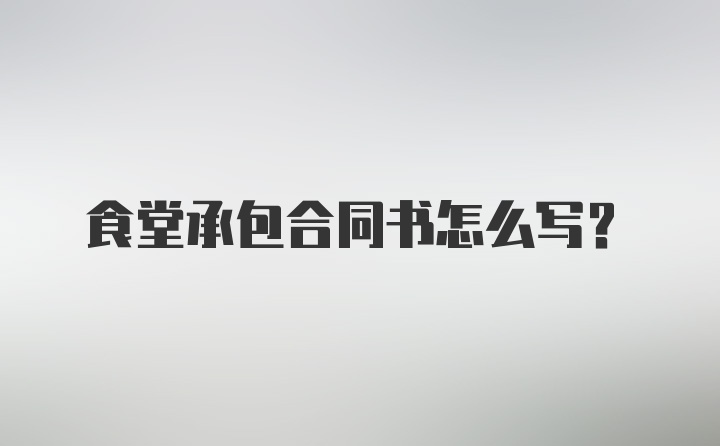 食堂承包合同书怎么写？