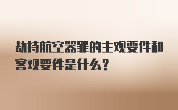 劫持航空器罪的主观要件和客观要件是什么？