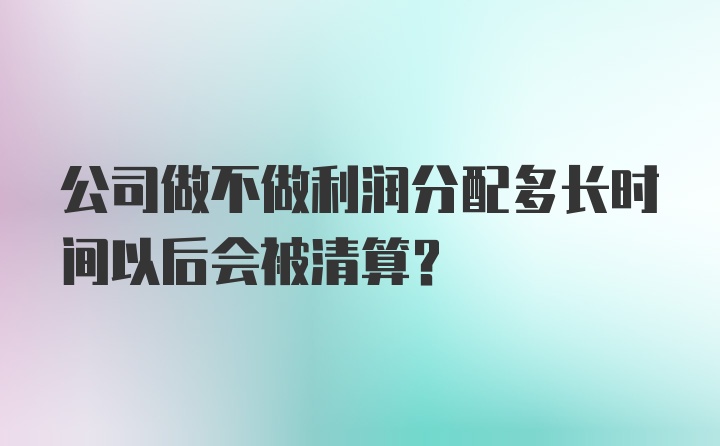 公司做不做利润分配多长时间以后会被清算？