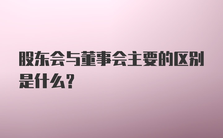 股东会与董事会主要的区别是什么？