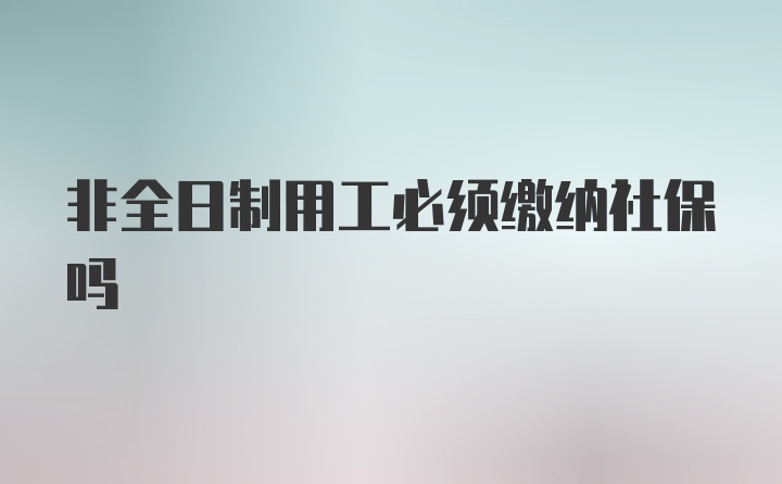 非全日制用工必须缴纳社保吗