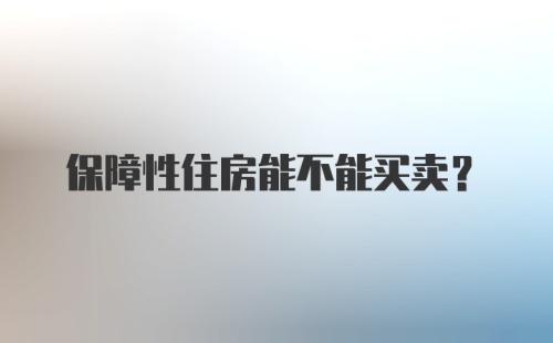 保障性住房能不能买卖？