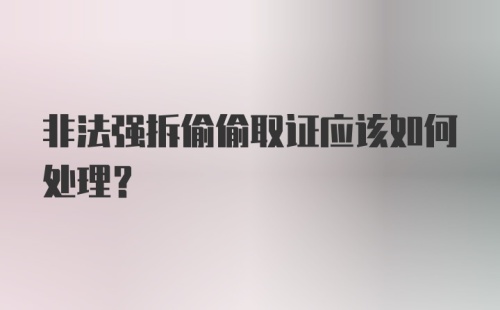 非法强拆偷偷取证应该如何处理？