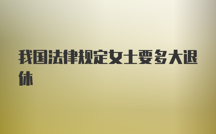 我国法律规定女士要多大退休