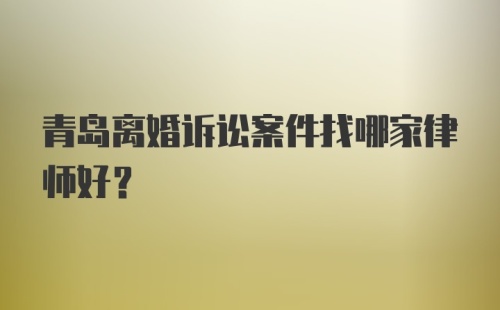 青岛离婚诉讼案件找哪家律师好？