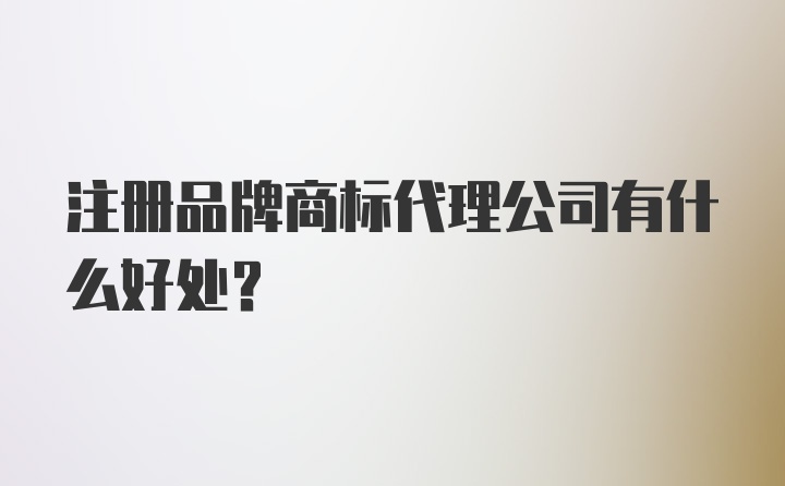 注册品牌商标代理公司有什么好处？