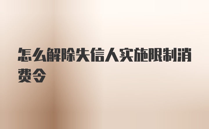 怎么解除失信人实施限制消费令