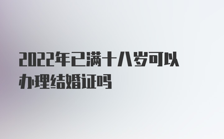 2022年已满十八岁可以办理结婚证吗