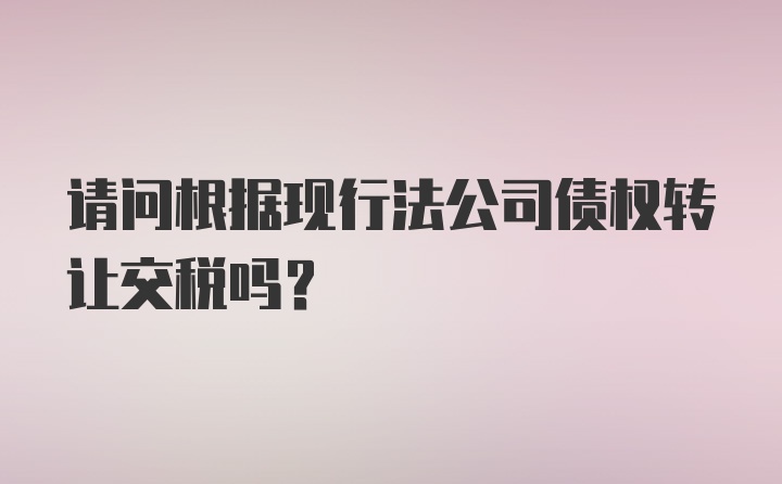 请问根据现行法公司债权转让交税吗？