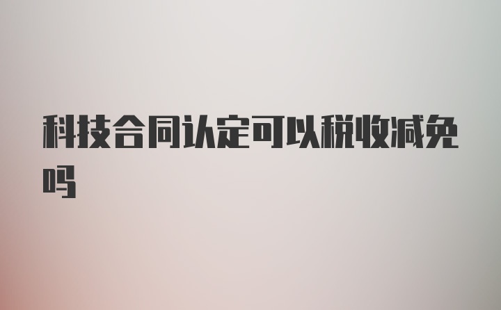 科技合同认定可以税收减免吗