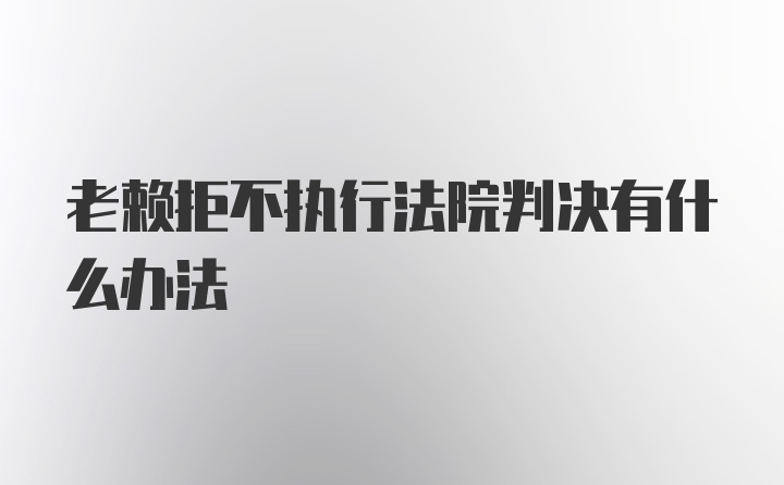 老赖拒不执行法院判决有什么办法