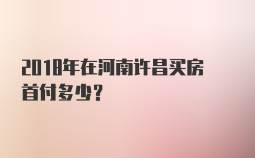 2018年在河南许昌买房首付多少？