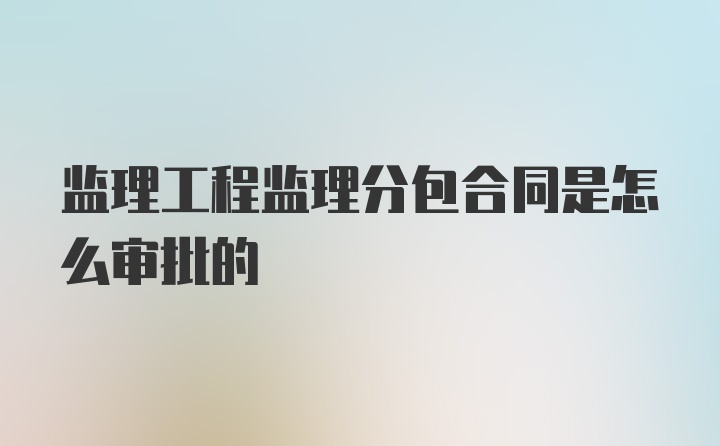 监理工程监理分包合同是怎么审批的