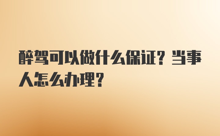 醉驾可以做什么保证？当事人怎么办理？