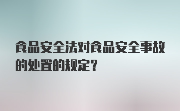 食品安全法对食品安全事故的处置的规定?