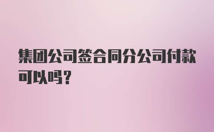 集团公司签合同分公司付款可以吗？