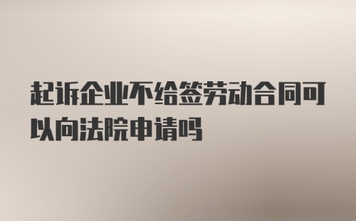 起诉企业不给签劳动合同可以向法院申请吗