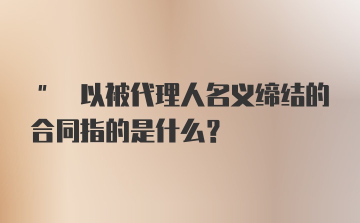 " 以被代理人名义缔结的合同指的是什么？