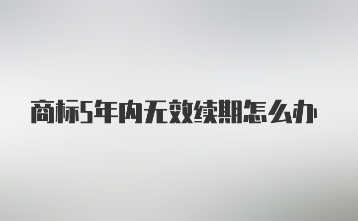 商标5年内无效续期怎么办