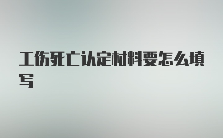 工伤死亡认定材料要怎么填写