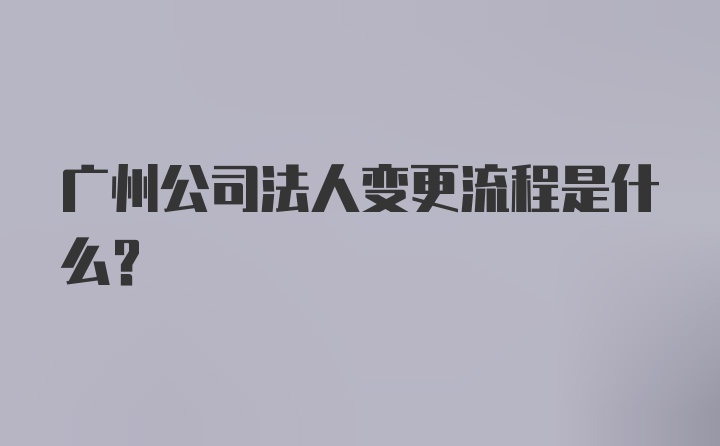 广州公司法人变更流程是什么？