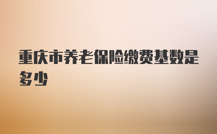 重庆市养老保险缴费基数是多少