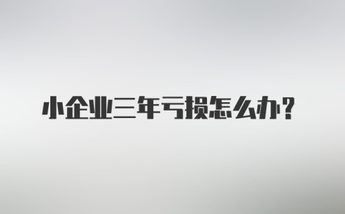 小企业三年亏损怎么办？