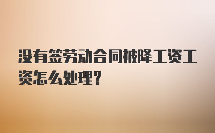 没有签劳动合同被降工资工资怎么处理？