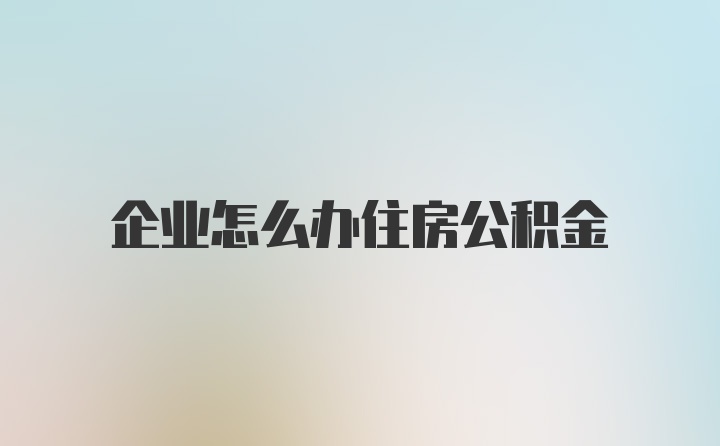 企业怎么办住房公积金