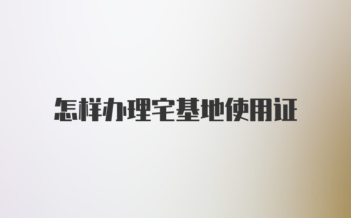 怎样办理宅基地使用证