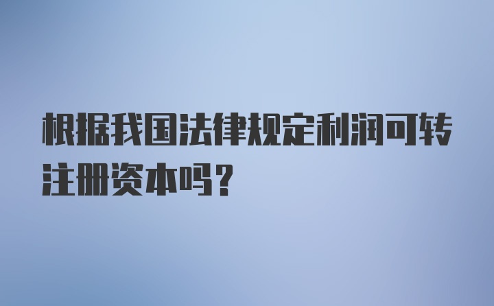 根据我国法律规定利润可转注册资本吗？