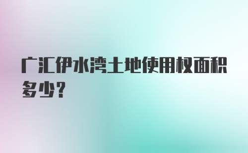 广汇伊水湾土地使用权面积多少？