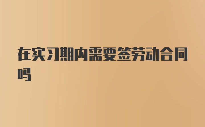 在实习期内需要签劳动合同吗