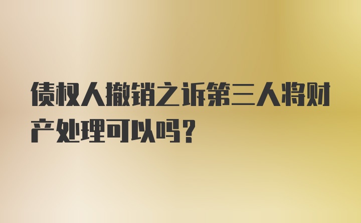 债权人撤销之诉第三人将财产处理可以吗?